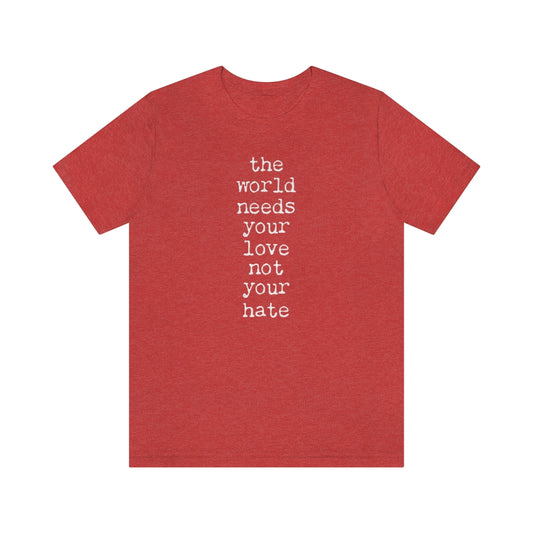 THE WORLD NEEDS YOUR LOVE Tshirt