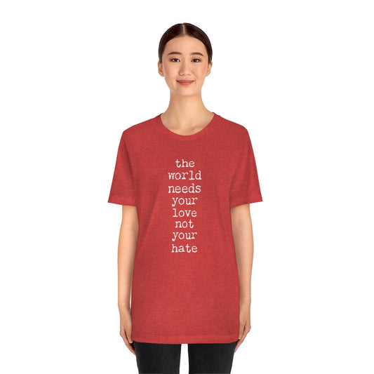 THE WORLD NEEDS YOUR LOVE Tshirt